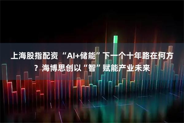 上海股指配资 “AI+储能”下一个十年路在何方?海博思创以“智”赋能产业未来