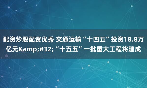 配资炒股配资优秀 交通运输“十四五”投资18.8万亿元 “十五五”一批重大工程将建成