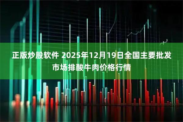 正版炒股软件 2025年12月19日全国主要批发市场排酸牛肉价格行情