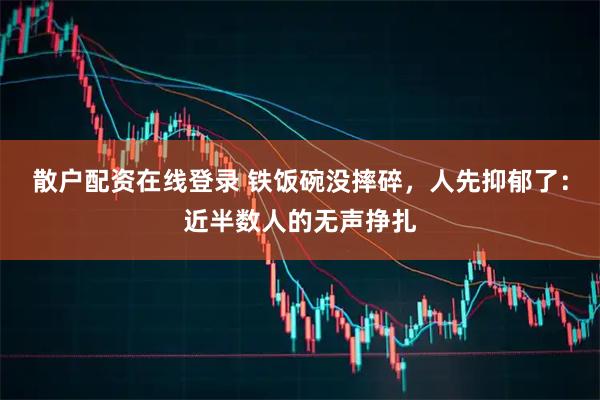 散户配资在线登录 铁饭碗没摔碎，人先抑郁了：近半数人的无声挣扎