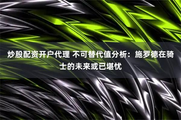 炒股配资开户代理 不可替代值分析：施罗德在骑士的未来或已堪忧