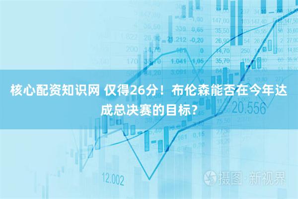 核心配资知识网 仅得26分！布伦森能否在今年达成总决赛的目标？