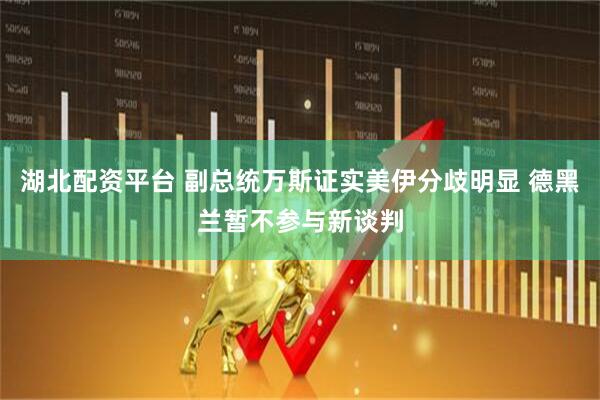 湖北配资平台 副总统万斯证实美伊分歧明显 德黑兰暂不参与新谈判