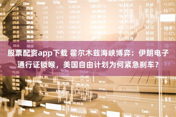 股票配资app下载 霍尔木兹海峡博弈：伊朗电子通行证锁喉，美国自由计划为何紧急刹车？