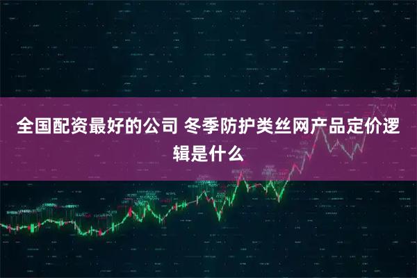 全国配资最好的公司 冬季防护类丝网产品定价逻辑是什么