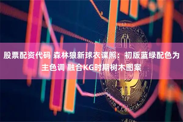 股票配资代码 森林狼新球衣谍照：初版蓝绿配色为主色调 融合KG时期树木图案