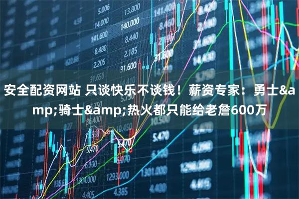 安全配资网站 只谈快乐不谈钱！薪资专家：勇士&骑士&热火都只能给老詹600万
