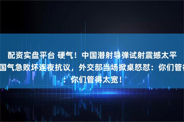 配资实盘平台 硬气！中国潜射导弹试射震撼太平洋，某国气急败坏连夜抗议，外交部当场掀桌怒怼：你们管得太宽！