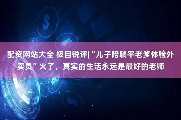 配资网站大全 极目锐评|“儿子陪躺平老爹体验外卖员”火了，真实的生活永远是最好的老师