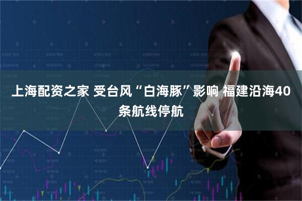 上海配资之家 受台风“白海豚”影响 福建沿海40条航线停航