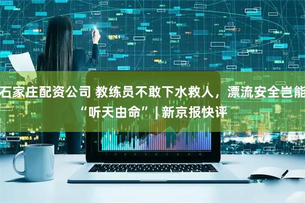 石家庄配资公司 教练员不敢下水救人，漂流安全岂能“听天由命” | 新京报快评