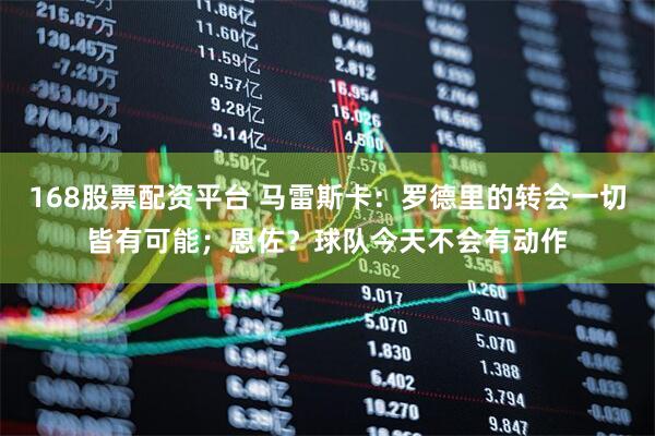 168股票配资平台 马雷斯卡:罗德里的转会一切皆有可能;恩佐?球队今天不会有动作