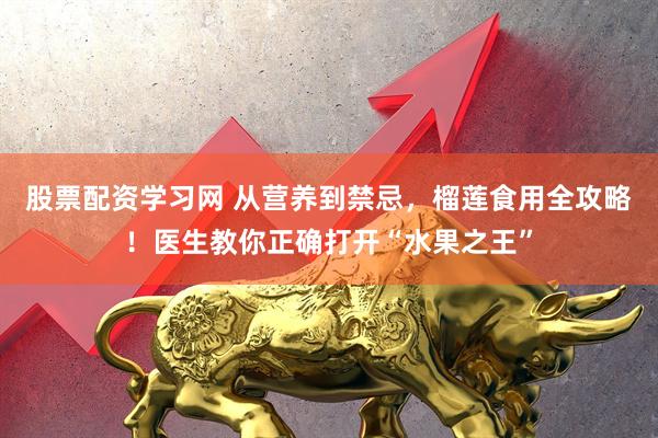 股票配资学习网 从营养到禁忌，榴莲食用全攻略！医生教你正确打开“水果之王”