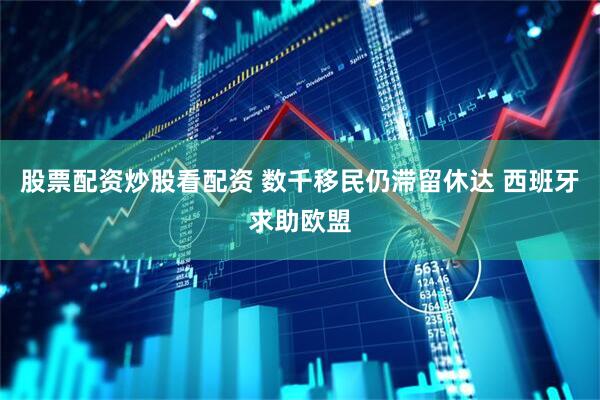 股票配资炒股看配资 数千移民仍滞留休达 西班牙求助欧盟