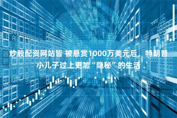 炒股配资网站皆 被悬赏1000万美元后，特朗普小儿子过上更加“隐秘”的生活