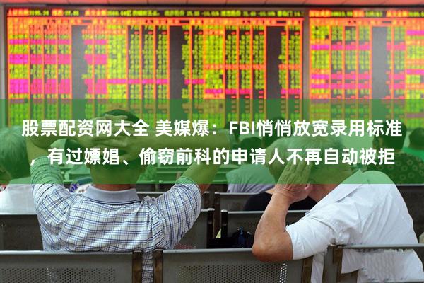股票配资网大全 美媒爆：FBI悄悄放宽录用标准，有过嫖娼、偷窃前科的申请人不再自动被拒
