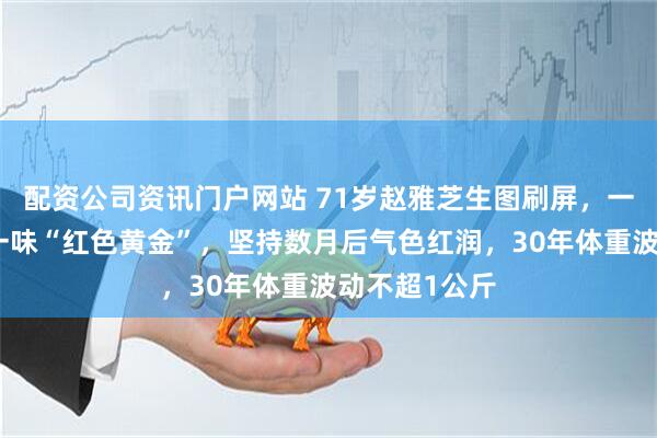配资公司资讯门户网站 71岁赵雅芝生图刷屏，一碗羹里加了一味“红色黄金”，坚持数月后气色红润，30年体重波动不超1公斤