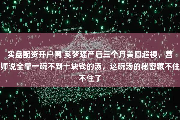 实盘配资开户网 奚梦瑶产后三个月美回超模，营养师说全靠一碗不到十块钱的汤，这碗汤的秘密藏不住了