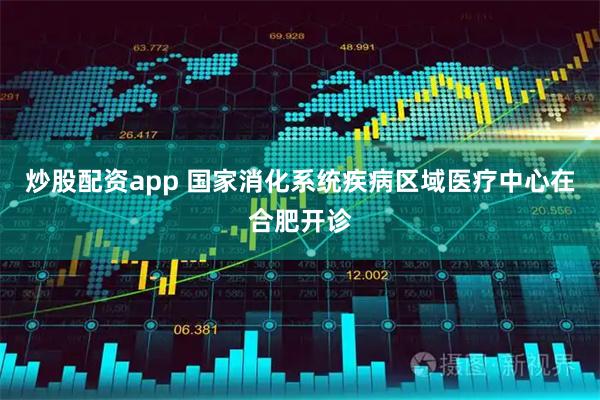 炒股配资app 国家消化系统疾病区域医疗中心在合肥开诊