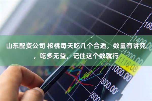 山东配资公司 核桃每天吃几个合适，数量有讲究，吃多无益，记住这个数就行