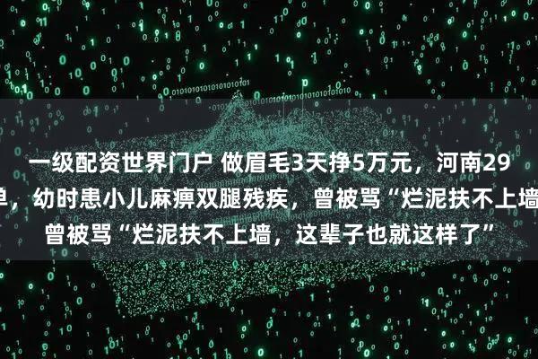 一级配资世界门户 做眉毛3天挣5万元，河南29岁小伙坐轮椅全国接单，幼时患小儿麻痹双腿残疾，曾被骂“烂泥扶不上墙，这辈子也就这样了”