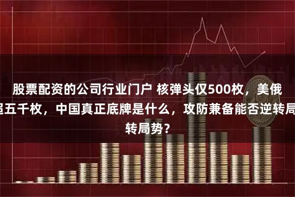 股票配资的公司行业门户 核弹头仅500枚，美俄却超五千枚，中国真正底牌是什么，攻防兼备能否逆转局势？