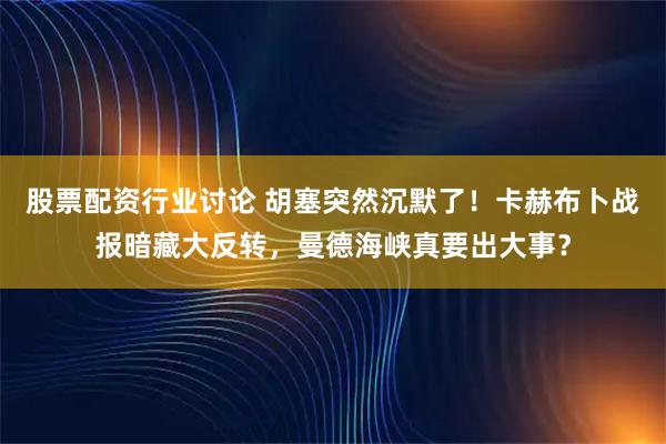 股票配资行业讨论 胡塞突然沉默了！卡赫布卜战报暗藏大反转，曼德海峡真要出大事？