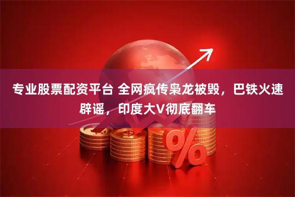 专业股票配资平台 全网疯传枭龙被毁，巴铁火速辟谣，印度大V彻底翻车