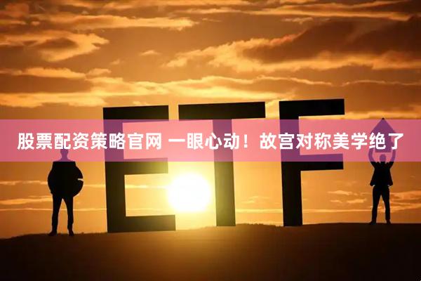 股票配资策略官网 一眼心动！故宫对称美学绝了