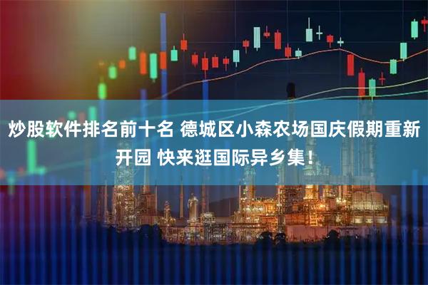 炒股软件排名前十名 德城区小森农场国庆假期重新开园 快来逛国际异乡集！