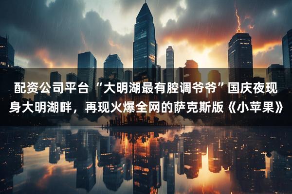 配资公司平台 “大明湖最有腔调爷爷”国庆夜现身大明湖畔，再现火爆全网的萨克斯版《小苹果》