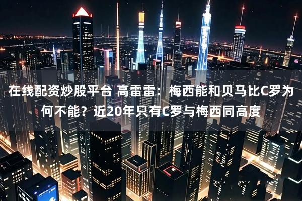 在线配资炒股平台 高雷雷：梅西能和贝马比C罗为何不能？近20年只有C罗与梅西同高度