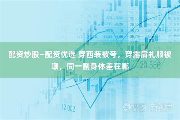 配资炒股—配资优选 穿西装被夸，穿露肩礼服被嘲，同一副身体差在哪