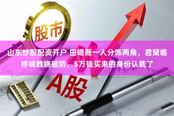 山东炒股配资开户 田曦薇一人分饰两角，君黛临终喊魏娆破防，5万钱买来的身份认栽了